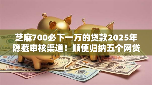 芝麻700必下一万的贷款2025年隐藏审核渠道!顺便归纳五个网贷口子芝麻700借一万 芝麻700必下一万的贷款2025年隐藏审核渠道!顺便归纳五个网贷口子芝麻700借一万