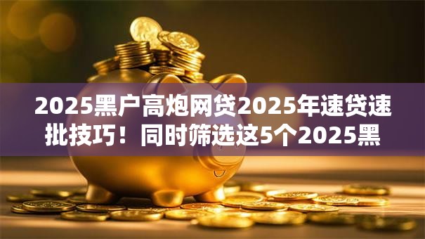 2025黑户高炮网贷2025年速贷速批技巧!同时筛选这5个2025黑户高炮贷款软件 2025黑户高炮网贷2025年速贷速批技巧!同时筛选这5个2025黑户高炮贷款软件