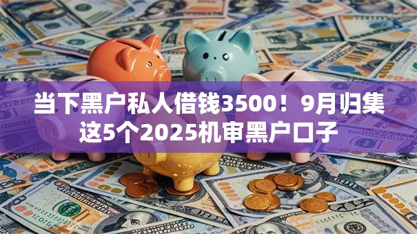 当下黑户私人借钱3500!9月归集这5个2025机审黑户口子 当下黑户私人借钱3500!9月归集这5个2025机审黑户口子