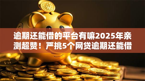 逾期还能借的平台有嘛2025年亲测超赞!严挑5个网贷逾期还能借的口子有 逾期还能借的平台有嘛2025年亲测超赞!严挑5个网贷逾期还能借的口子有