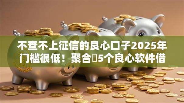 不查不上征信的良心口子2025年门槛很低!聚合5个良心软件借钱不上征信贷款 不查不上征信的良心口子2025年门槛很低!聚合5个良心软件借钱不上征信贷款