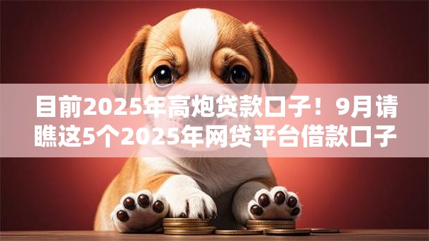 目前2025年高炮贷款口子!9月请瞧这5个2025年网贷平台借款口子 目前2025年高炮贷款口子!9月请瞧这5个2025年网贷平台借款口子