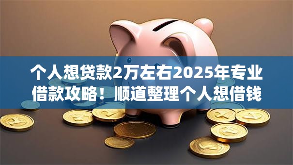 个人想贷款2万左右2025年专业借款攻略!顺道整理个人想借钱2万左右app 个人想贷款2万左右2025年专业借款攻略!顺道整理个人想借钱2万左右app