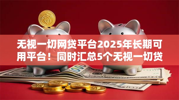 无视一切网贷平台2025年长期可用平台!同时汇总5个无视一切贷款口子 无视一切网贷平台2025年长期可用平台!同时汇总5个无视一切贷款口子