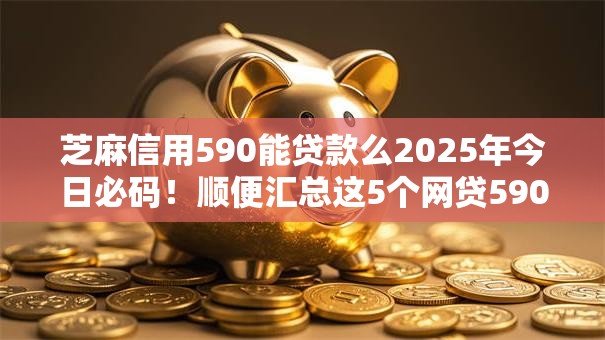 芝麻信用590能贷款么2025年今日必码!顺便汇总这5个网贷590能借钱平台 芝麻信用590能贷款么2025年今日必码!顺便汇总这5个网贷590能借钱平台