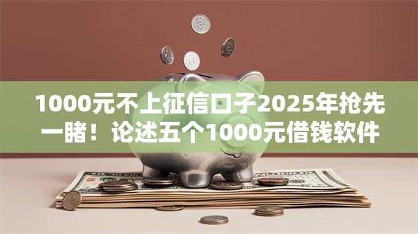 1000元不上征信口子2025年抢先一睹!论述五个1000元借钱软件不上征信 1000元不上征信口子2025年抢先一睹!论述五个1000元借钱软件不上征信