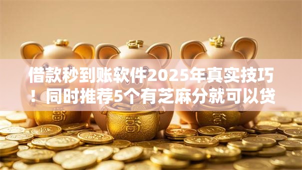 借款秒到账软件2025年真实技巧!同时推荐5个有芝麻分就可以贷款的网贷 借款秒到账软件2025年真实技巧!同时推荐5个有芝麻分就可以贷款的网贷
