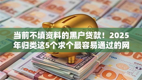 当前不填资料的黑户贷款!2025年归类这5个求个最容易通过的网贷软件 当前不填资料的黑户贷款!2025年归类这5个求个最容易通过的网贷软件