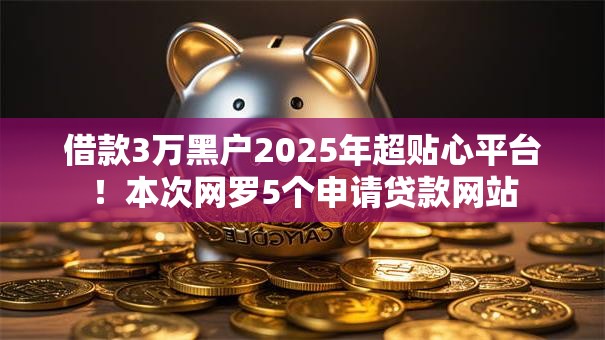 借款3万黑户2025年超贴心平台!本次网罗5个申请贷款网站 借款3万黑户2025年超贴心平台!本次网罗5个申请贷款网站