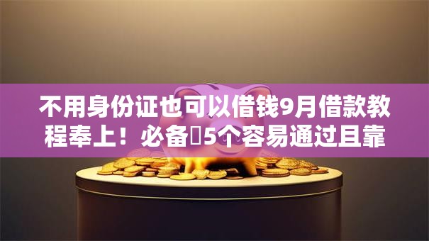 不用身份证也可以借钱9月借款教程奉上!必备5个容易通过且靠谱的网贷 不用身份证也可以借钱9月借款教程奉上!必备5个容易通过且靠谱的网贷