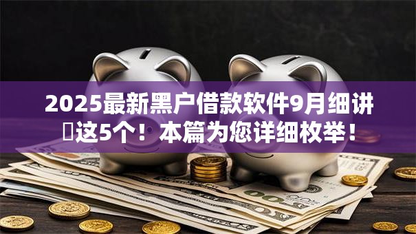 2025最新黑户借款软件9月细讲这5个!本篇为您详细枚举! 2025最新黑户借款软件9月细讲这5个!本篇为您详细枚举!