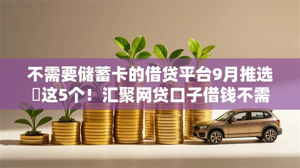 不需要储蓄卡的借贷平台9月推选这5个!汇聚网贷口子借钱不需要储蓄卡 不需要储蓄卡的借贷平台9月推选这5个!汇聚网贷口子借钱不需要储蓄卡