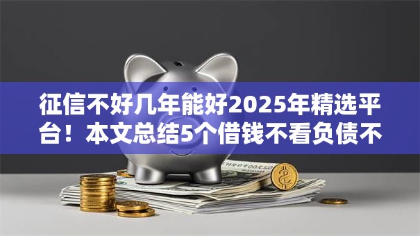 征信不好几年能好2025年精选平台!本文总结5个借钱不看负债不看年龄 征信不好几年能好2025年精选平台!本文总结5个借钱不看负债不看年龄
