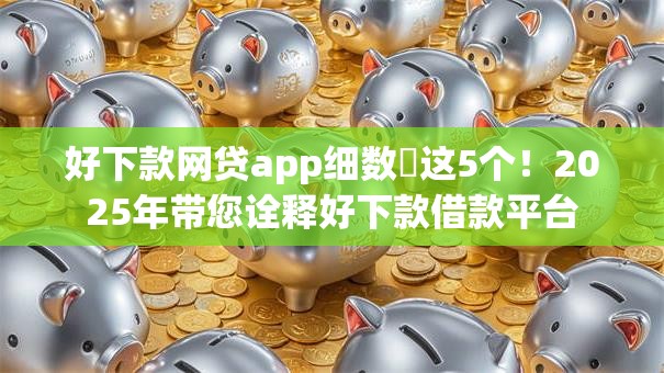 好下款网贷app细数这5个!2025年带您诠释好下款借款平台 好下款网贷app细数这5个!2025年带您诠释好下款借款平台