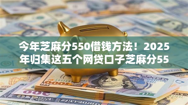 今年芝麻分550借钱方法!2025年归集这五个网贷口子芝麻分550可申请 今年芝麻分550借钱方法!2025年归集这五个网贷口子芝麻分550可申请