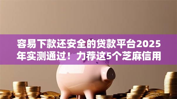 容易下款还安全的贷款平台2025年实测通过！力荐这5个芝麻信用分能贷的网贷