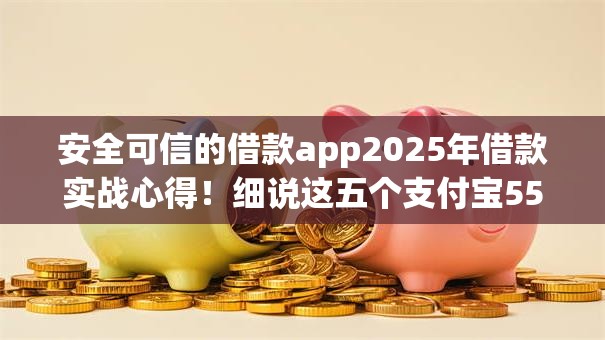 安全可信的借款app2025年借款实战心得!细说这五个支付宝550芝麻分借钱 安全可信的借款app2025年借款实战心得!细说这五个支付宝550芝麻分借钱