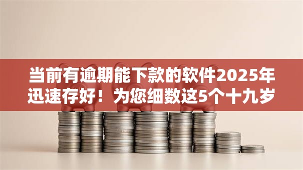 当前有逾期能下款的软件2025年迅速存好！为您细数这5个十九岁在校大学生小额贷款