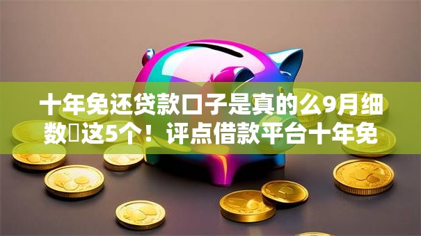 十年免还贷款口子是真的么9月细数这5个!评点借款平台十年免还软件是真的 十年免还贷款口子是真的么9月细数这5个!评点借款平台十年免还软件是真的