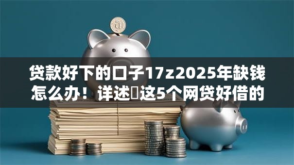 贷款好下的口子17z2025年缺钱怎么办!详述这5个网贷好借的软件十七款 贷款好下的口子17z2025年缺钱怎么办!详述这5个网贷好借的软件十七款