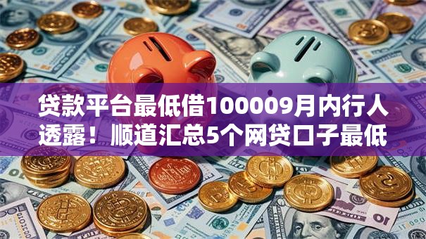 贷款平台最低借100009月内行人透露!顺道汇总5个网贷口子最低借一万 贷款平台最低借100009月内行人透露!顺道汇总5个网贷口子最低借一万