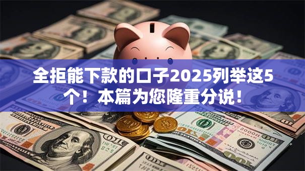 全拒能下款的口子2025列举这5个!本篇为您隆重分说! 全拒能下款的口子2025列举这5个!本篇为您隆重分说!