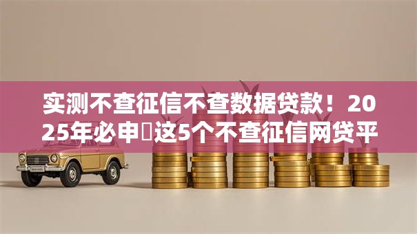 实测不查征信不查数据贷款!2025年必申这5个不查征信网贷平台的借钱渠道 实测不查征信不查数据贷款!2025年必申这5个不查征信网贷平台的借钱渠道
