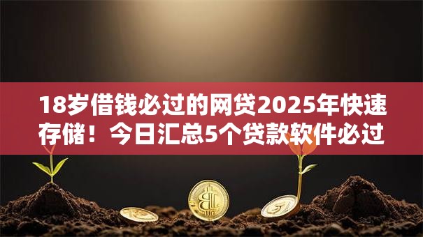 18岁借钱必过的网贷2025年快速存储!今日汇总5个贷款软件必过的18岁借款 18岁借钱必过的网贷2025年快速存储!今日汇总5个贷款软件必过的18岁借款