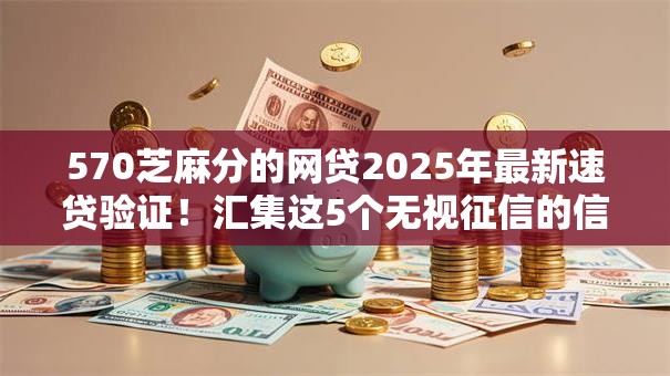 570芝麻分的网贷2025年最新速贷验证!汇集这5个无视征信的信用贷款平台 570芝麻分的网贷2025年最新速贷验证!汇集这5个无视征信的信用贷款平台