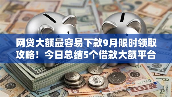 网贷大额最容易下款9月限时领取攻略！今日总结5个借款大额平台最容易通过