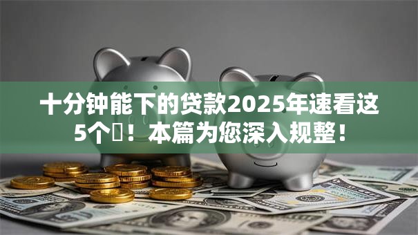 十分钟能下的贷款2025年速看这5个!本篇为您深入规整! 十分钟能下的贷款2025年速看这5个!本篇为您深入规整!