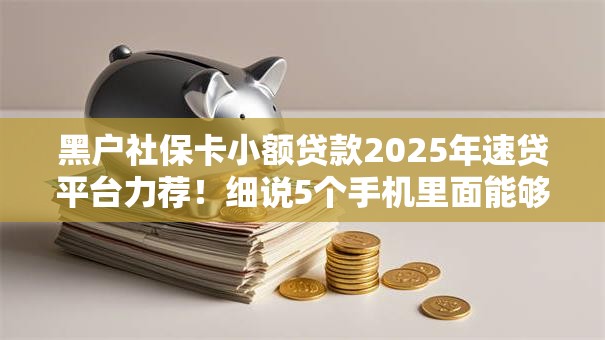 黑户社保卡小额贷款2025年速贷平台力荐!细说5个手机里面能够借钱的软件 黑户社保卡小额贷款2025年速贷平台力荐!细说5个手机里面能够借钱的软件