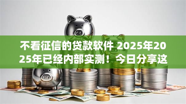 不看征信的贷款软件 2025年2025年已经内部实测!今日分享这5个借款app2025年无需查询征信 不看征信的贷款软件 2025年2025年已经内部实测!今日分享这5个借款app2025年无需查询征信