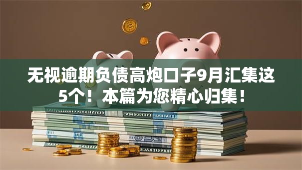 无视逾期负债高炮口子9月汇集这5个!本篇为您精心归集! 无视逾期负债高炮口子9月汇集这5个!本篇为您精心归集!