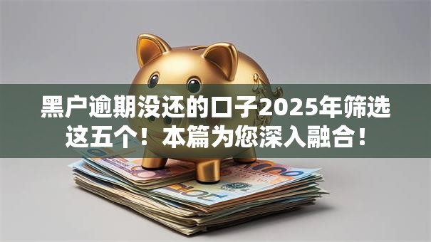 黑户逾期没还的口子2025年筛选这五个!本篇为您深入融合! 黑户逾期没还的口子2025年筛选这五个!本篇为您深入融合!
