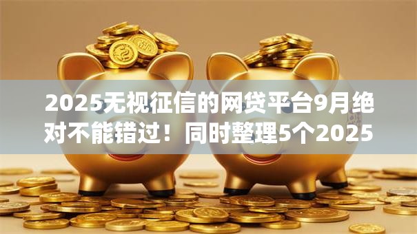 2025无视征信的网贷平台9月绝对不能错过!同时整理5个2025借钱无视征信的网贷app 2025无视征信的网贷平台9月绝对不能错过!同时整理5个2025借钱无视征信的网贷app