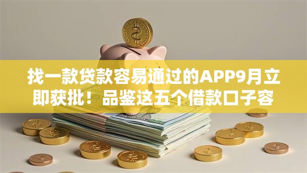 找一款贷款容易通过的APP9月立即获批!品鉴这五个借款口子容易通过的软件 找一款贷款容易通过的APP9月立即获批!品鉴这五个借款口子容易通过的软件