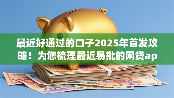 最近好通过的口子2025年首发攻略!为您梳理最近易批的网贷app 最近好通过的口子2025年首发攻略!为您梳理最近易批的网贷app