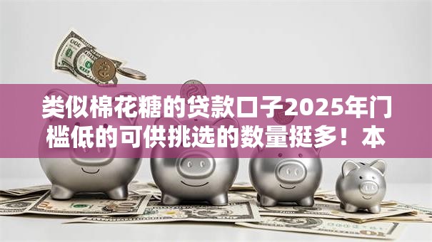 类似棉花糖的贷款口子2025年门槛低的可供挑选的数量挺多!本文为您热门这五个借款口子! 类似棉花糖的贷款口子2025年门槛低的可供挑选的数量挺多!本文为您热门这五个借款口子!