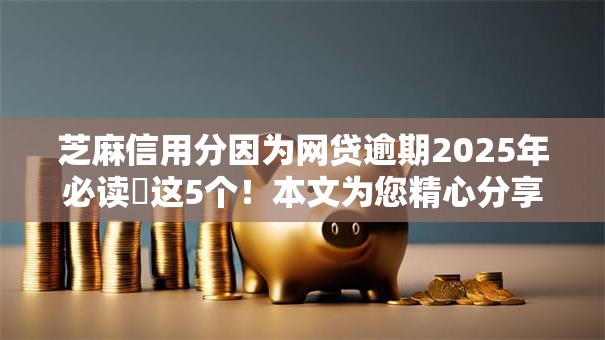 芝麻信用分因为网贷逾期2025年必读这5个!本文为您精心分享! 芝麻信用分因为网贷逾期2025年必读这5个!本文为您精心分享!