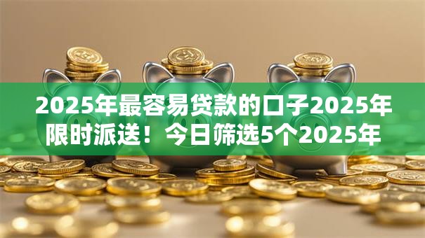 2025年最容易贷款的口子2025年限时派送!今日筛选5个2025年借钱最易的软件 2025年最容易贷款的口子2025年限时派送!今日筛选5个2025年借钱最易的软件