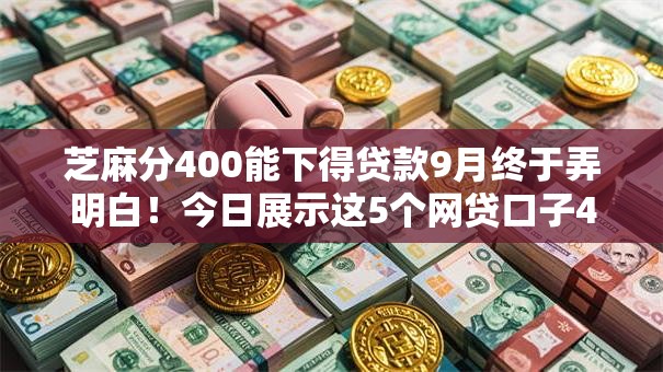 芝麻分400能下得贷款9月终于弄明白!今日展示这5个网贷口子400分能借钱 芝麻分400能下得贷款9月终于弄明白!今日展示这5个网贷口子400分能借钱