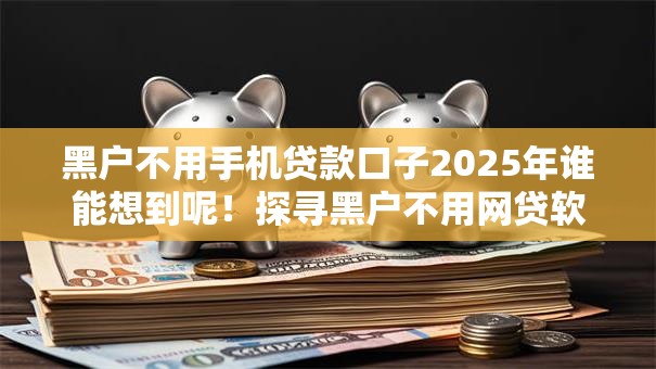 黑户不用手机贷款口子2025年谁能想到呢!探寻黑户不用网贷软件借钱口子 黑户不用手机贷款口子2025年谁能想到呢!探寻黑户不用网贷软件借钱口子