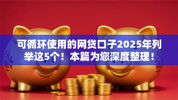 可循环使用的网贷口子2025年列举这5个！本篇为您深度整理！