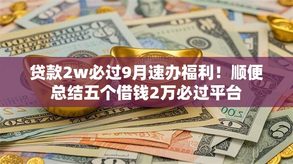 贷款2w必过9月速办福利!顺便总结五个借钱2万必过平台 贷款2w必过9月速办福利!顺便总结五个借钱2万必过平台
