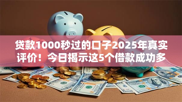 贷款1000秒过的口子2025年真实评价！今日揭示这5个借款成功多久上征信
