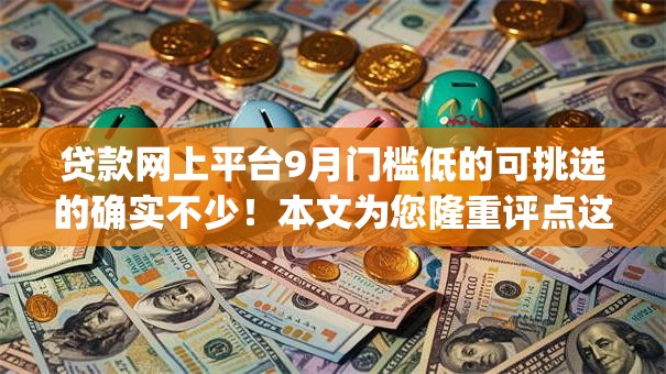 贷款网上平台9月门槛低的可挑选的确实不少!本文为您隆重评点这5个黑户网贷app! 贷款网上平台9月门槛低的可挑选的确实不少!本文为您隆重评点这5个黑户网贷app!