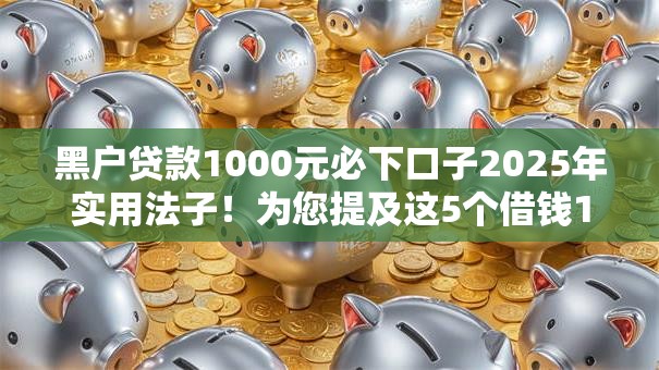 黑户贷款1000元必下口子2025年实用法子！为您提及这5个借钱1000元网贷平台必下软件