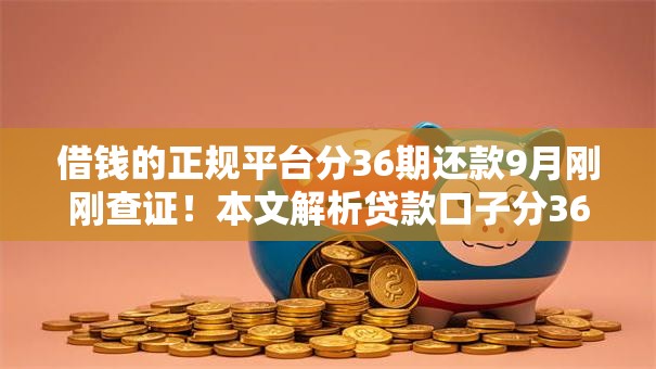 借钱的正规平台分36期还款9月刚刚查证！本文解析贷款口子分36期还款正规