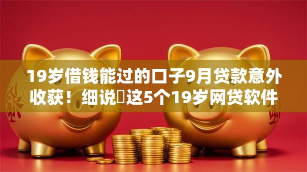 19岁借钱能过的口子9月贷款意外收获!细说这5个19岁网贷软件能过的渠道 19岁借钱能过的口子9月贷款意外收获!细说这5个19岁网贷软件能过的渠道